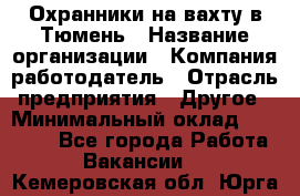 Охранники на вахту в Тюмень › Название организации ­ Компания-работодатель › Отрасль предприятия ­ Другое › Минимальный оклад ­ 36 000 - Все города Работа » Вакансии   . Кемеровская обл.,Юрга г.